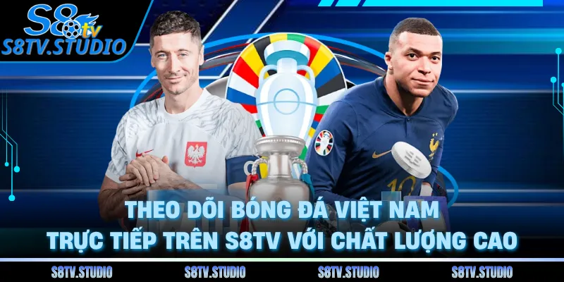Theo dõi bóng đá Việt Nam trực tiếp trên S8TV với chất lượng cao